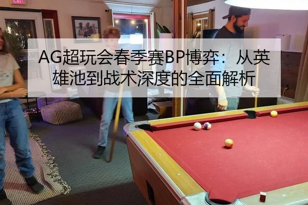 AG超玩会春季赛BP博弈：从英雄池到战术深度的全面解析