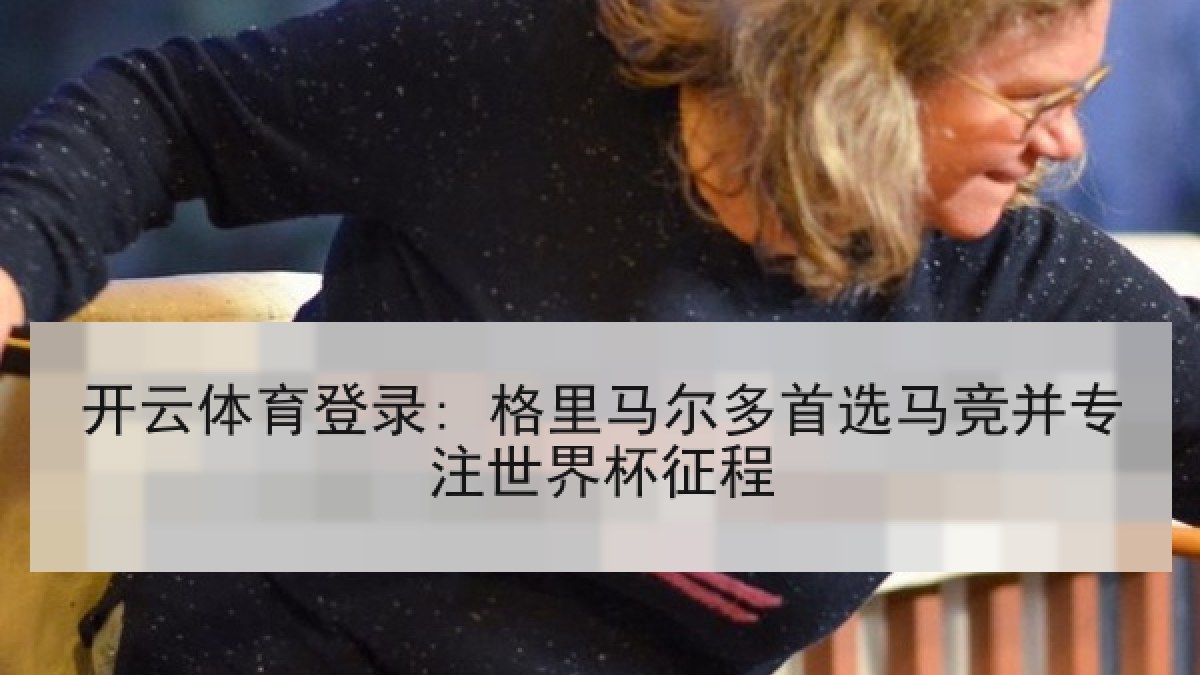 开云体育登录: 格里马尔多首选马竞并专注世界杯征程 开云体育登录: 格里马尔多首选马竞并专注世界杯征程