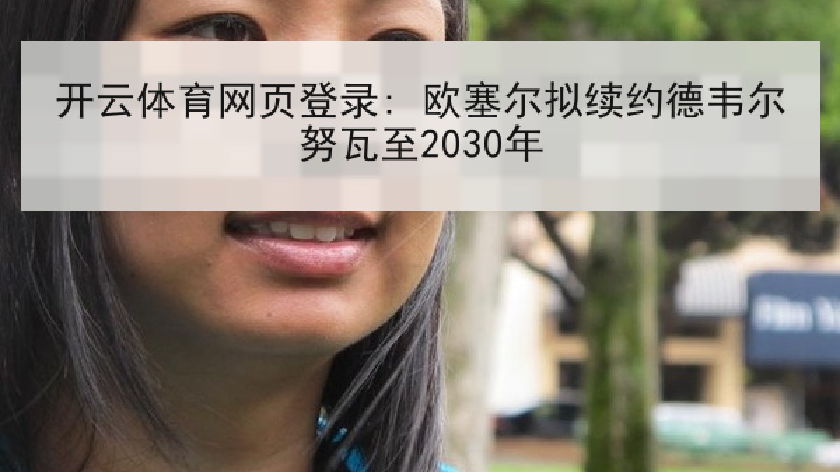 开云体育网页登录: 欧塞尔拟续约德韦尔努瓦至2030年 开云体育网页登录: 欧塞尔拟续约德韦尔努瓦至2030年
