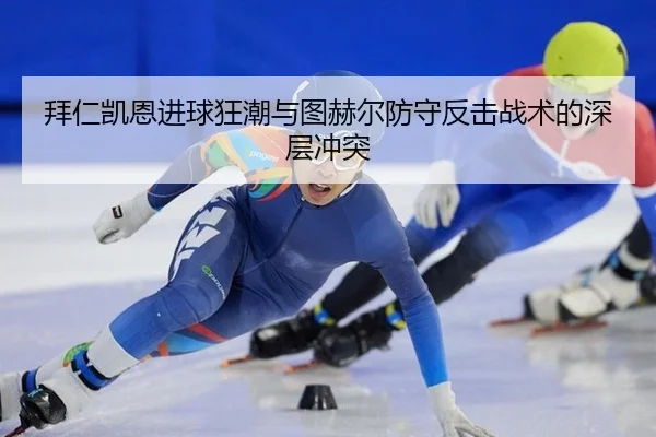 拜仁凯恩进球狂潮与图赫尔防守反击战术的深层冲突